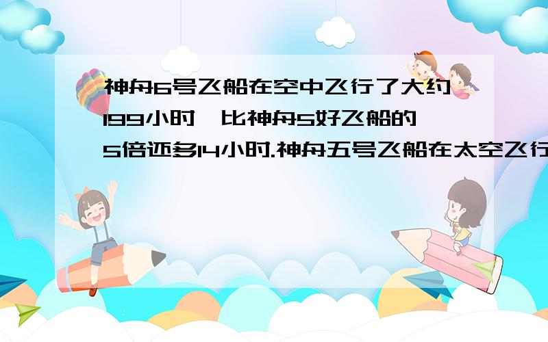 神舟6号飞船在空中飞行了大约199小时,比神舟5好飞船的5倍还多14小时.神舟五号飞船在太空飞行了多少小时?