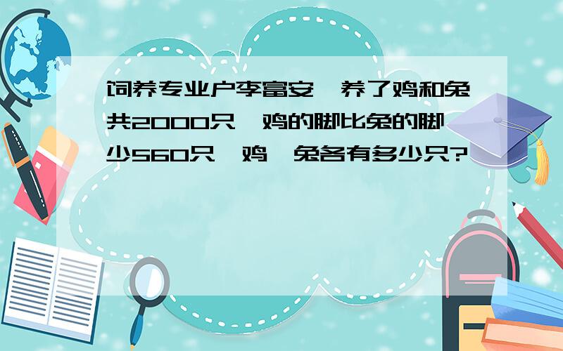 饲养专业户李富安,养了鸡和兔共2000只,鸡的脚比兔的脚少560只,鸡、兔各有多少只?