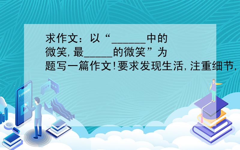 求作文：以“______中的微笑,最_____的微笑”为题写一篇作文!要求发现生活,注重细节,情感写作