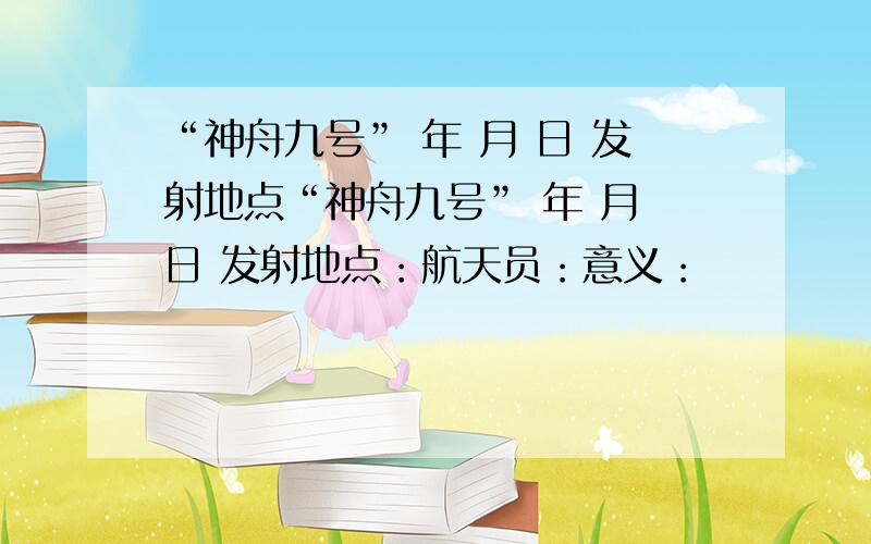 “神舟九号” 年 月 日 发射地点“神舟九号” 年 月 日 发射地点：航天员：意义：