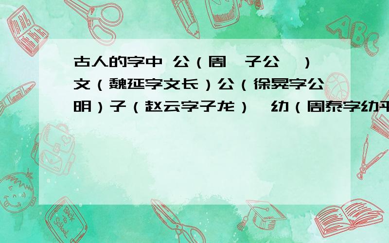 古人的字中 公（周瑜子公瑾）文（魏延字文长）公（徐晃字公明）子（赵云字子龙）,幼（周泰字幼平）（上面打不下了,故打在下面了）