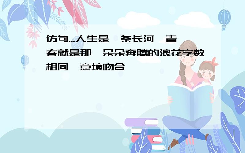 仿句...人生是一条长河,青春就是那一朵朵奔腾的浪花字数相同,意境吻合