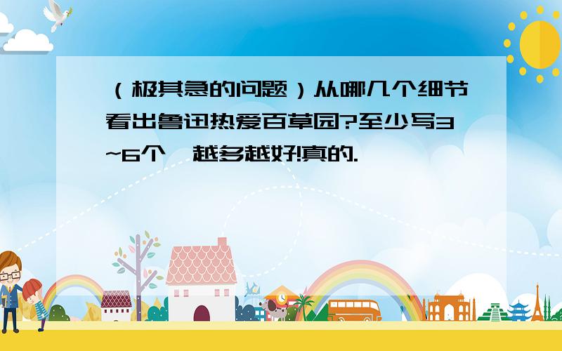 （极其急的问题）从哪几个细节看出鲁迅热爱百草园?至少写3~6个,越多越好!真的.