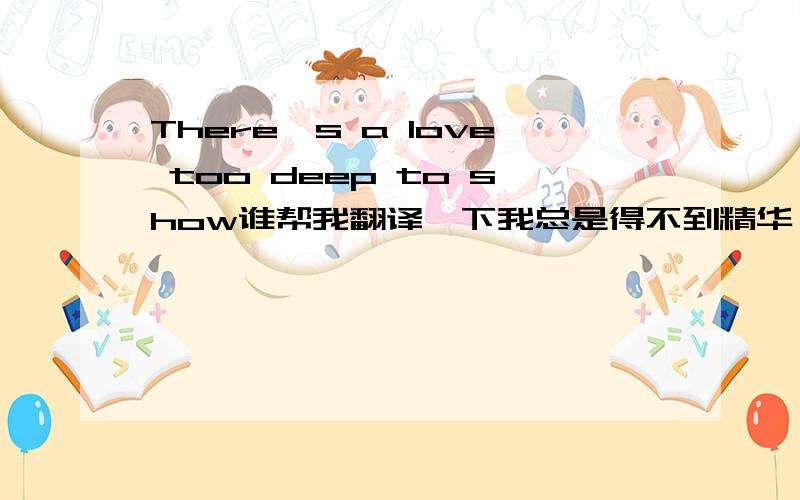 There's a love too deep to show谁帮我翻译一下我总是得不到精华