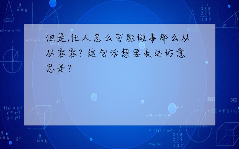 但是,忙人怎么可能做事那么从从容容? 这句话想要表达的意思是?