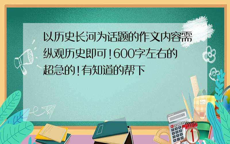 以历史长河为话题的作文内容需纵观历史即可!600字左右的超急的!有知道的帮下