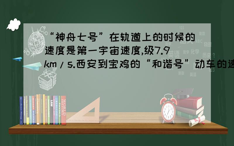 “神舟七号”在轨道上的时候的速度是第一宇宙速度,级7.9km/s.西安到宝鸡的“和谐号”动车的速度是200km/h.问：第一宇宙的速度是“和谐号”动车速度的多少倍?