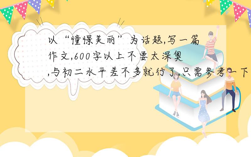 以“憧憬美丽”为话题,写一篇作文,600字以上不要太深奥,与初二水平差不多就行了,只需参考一下,告诉偶该怎么写!最好马上!