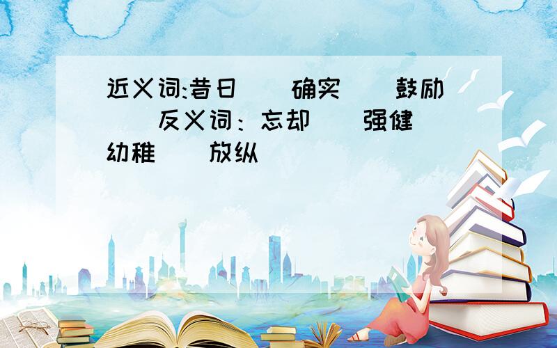 近义词:昔日（）确实（）鼓励（）反义词：忘却（）强健（）幼稚（）放纵（）