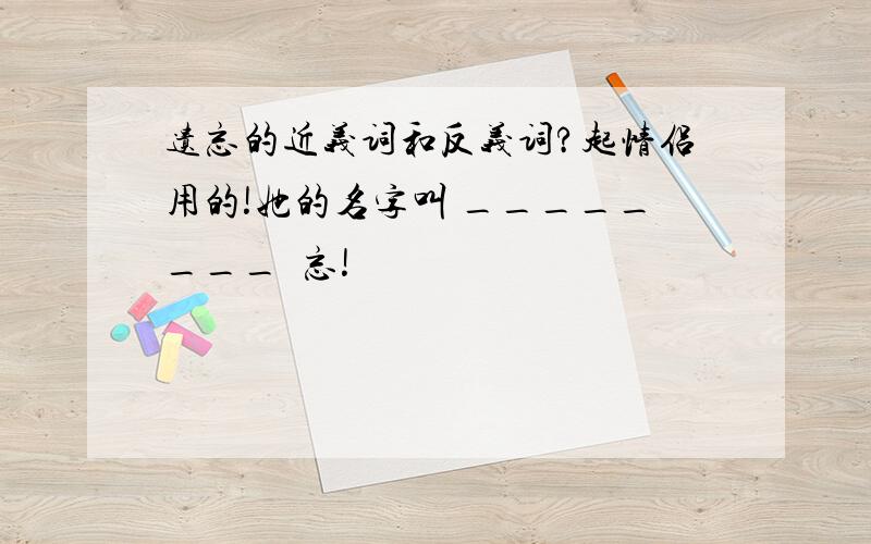 遗忘的近义词和反义词?起情侣用的!她的名字叫 ________遺忘!