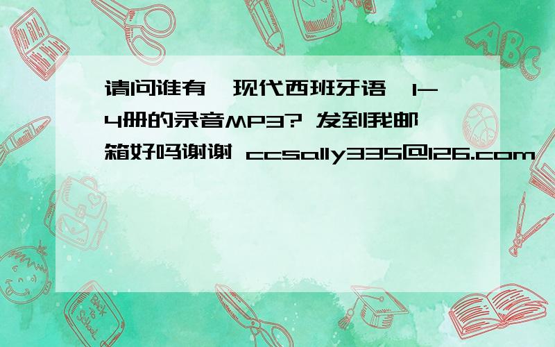 请问谁有《现代西班牙语》1-4册的录音MP3? 发到我邮箱好吗谢谢 ccsally335@126.com