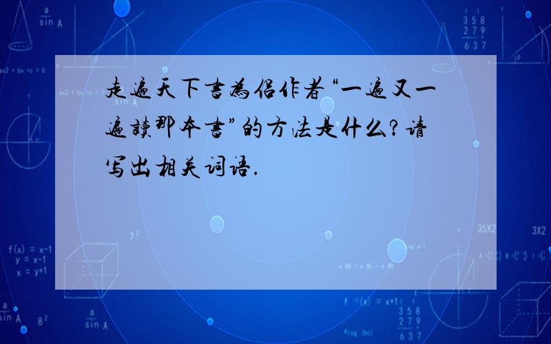 走遍天下书为侣作者“一遍又一遍读那本书”的方法是什么?请写出相关词语.