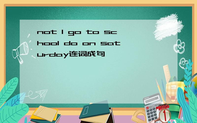 not I go to school do on saturday连词成句