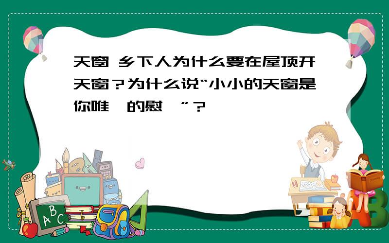 天窗 乡下人为什么要在屋顶开天窗？为什么说“小小的天窗是你唯一的慰藉”？