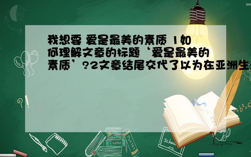 我想要 爱是最美的素质 1如何理解文章的标题‘爱是最美的素质’?2文章结尾交代了以为在亚洲生活过得朋友的话并谈及我对美好素质的理解和认识,这是否多余?说说你的理解?