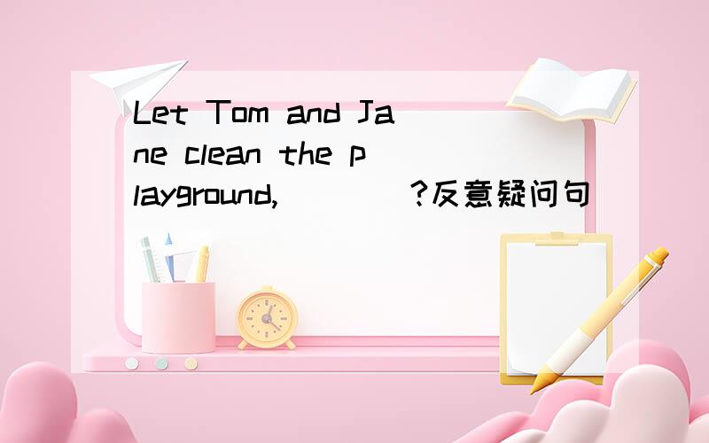 Let Tom and Jane clean the playground,____?反意疑问句