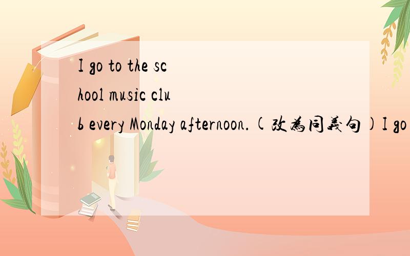 I go to the school music club every Monday afternoon.(改为同义句)I go to the school music club _____ _____ _____.Helen always plays basketball after school.(改为否定句)Helen _____ _____ basketball after school.Alice likes skating best.(改