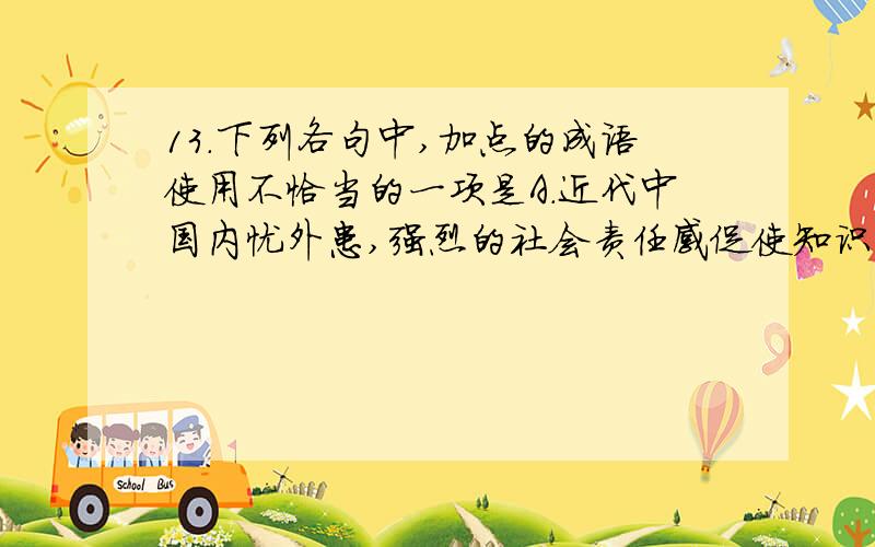 13．下列各句中,加点的成语使用不恰当的一项是A．近代中国内忧外患,强烈的社会责任感促使知识分子自觉自愿又步履维艰地开始了从器物技术到思想文化的现代性追求.B.经过长达两个星期