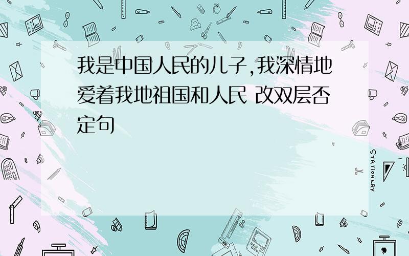 我是中国人民的儿子,我深情地爱着我地祖国和人民 改双层否定句