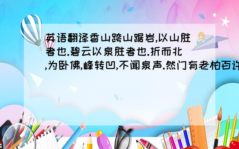 英语翻译香山跨山踞岩,以山胜者也.碧云以泉胜者也.折而北,为卧佛,峰转凹,不闻泉声.然门有老柏百许森立,寒威逼人,至殿前,有老树二株,大可百围,铁干Α枝,碧叶虬结,纡羲回月,屯风宿雾,霜皮