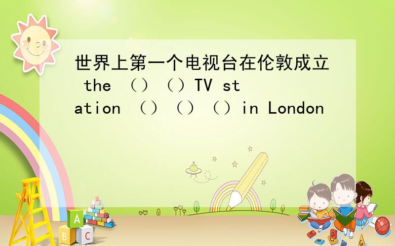 世界上第一个电视台在伦敦成立 the （）（）TV station （）（）（）in London