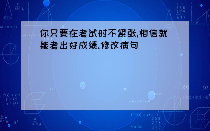 你只要在考试时不紧张,相信就能考出好成绩.修改病句