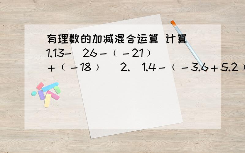 有理数的加减混合运算 计算 1.13-[26－﹙－21﹚＋﹙－18﹚] 2.[1.4－﹙－3.6＋5.2﹚－4.3]－﹙－1.5﹚有理数的加减混合运算计算1.13-[26－﹙－21﹚＋﹙－18﹚]2.[1.4－﹙－3.6＋5.2﹚－4.3]－﹙－1.5﹚3.|