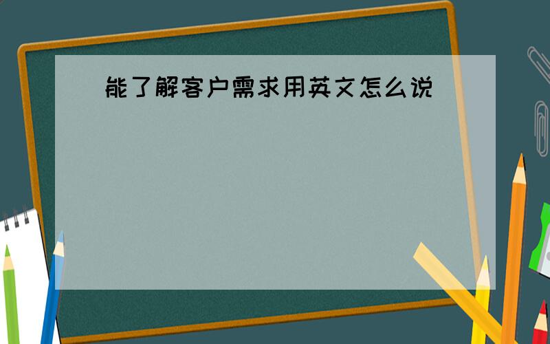 能了解客户需求用英文怎么说