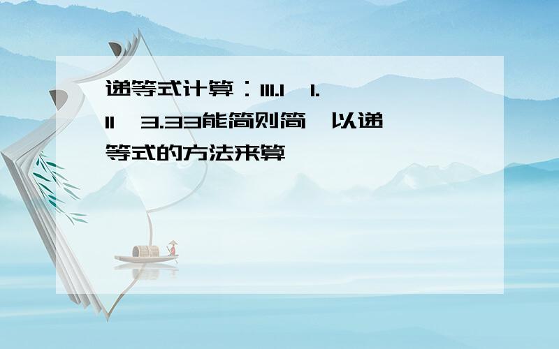 递等式计算：111.1÷1.11×3.33能简则简,以递等式的方法来算,