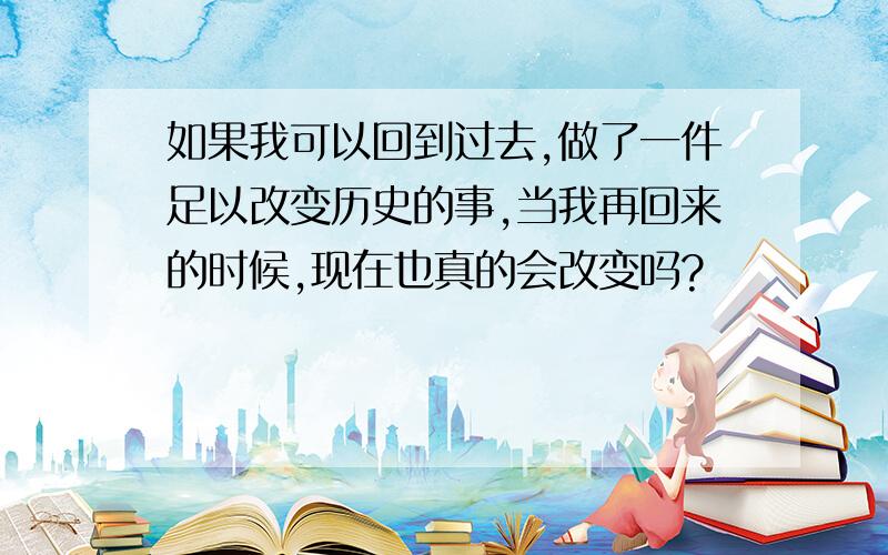 如果我可以回到过去,做了一件足以改变历史的事,当我再回来的时候,现在也真的会改变吗?