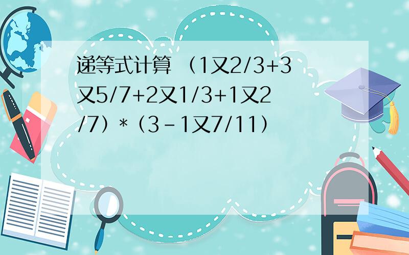 递等式计算 （1又2/3+3又5/7+2又1/3+1又2/7）*（3-1又7/11）