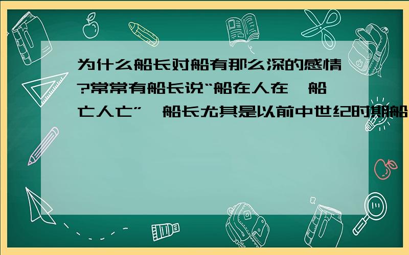 为什么船长对船有那么深的感情?常常有船长说“船在人在,船亡人亡”,船长尤其是以前中世纪时期船长真的视船为生命吗?“泰坦尼克号”里的老船长放弃逃生,和船一起沉了；“加勒比海盗