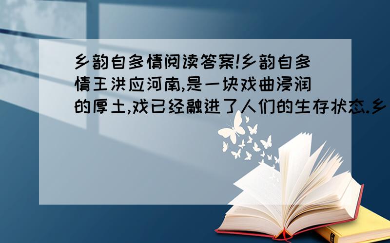 乡韵自多情阅读答案!乡韵自多情王洪应河南,是一块戏曲浸润的厚土,戏已经融进了人们的生存状态.乡亲们热爱戏,居家过日子,想哭想乐就一定想看戏.戏,是他们生活乃至生命的一部分.日常生