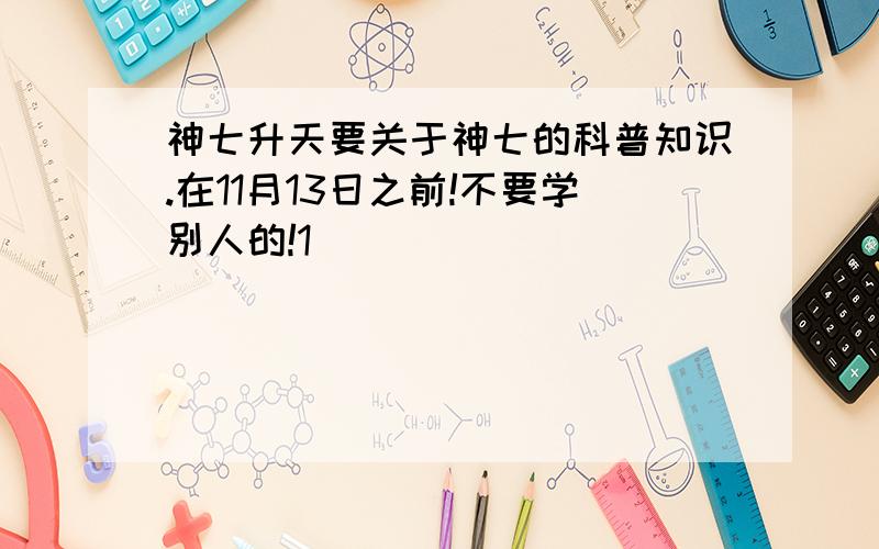 神七升天要关于神七的科普知识.在11月13日之前!不要学别人的!1