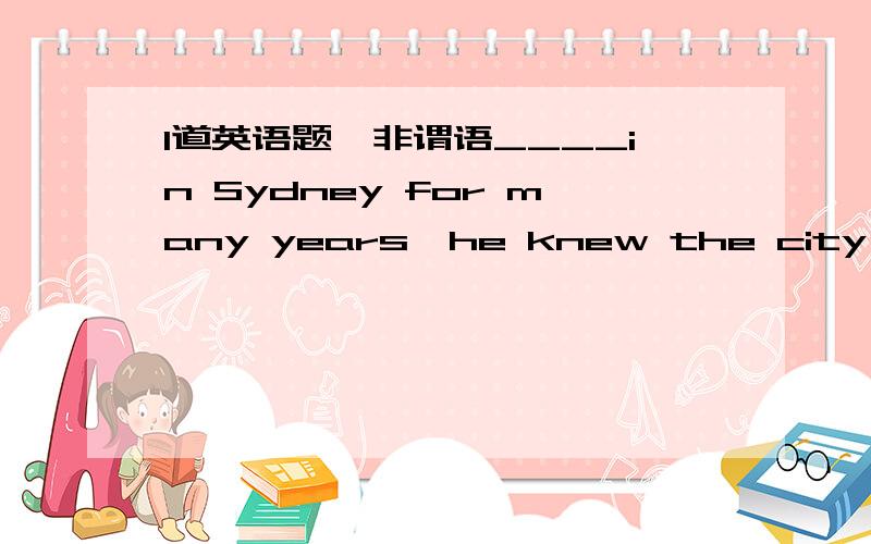 1道英语题,非谓语____in Sydney for many years,he knew the city wellA.lived   B.LIVING   C.having lived答案是C为何不是B?B表示现在还住着,也应该可以的吧