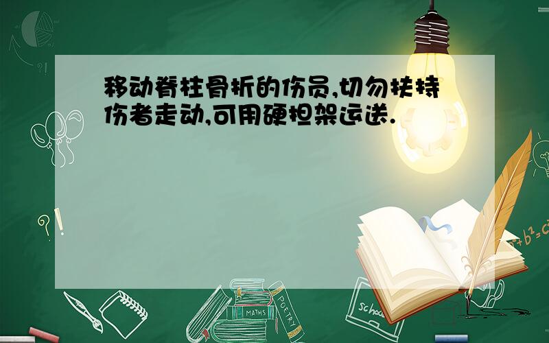 移动脊柱骨折的伤员,切勿扶持伤者走动,可用硬担架运送.