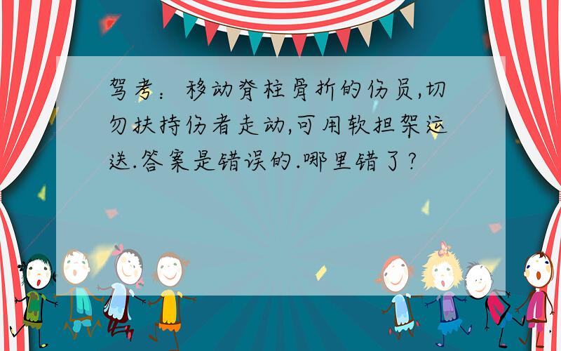 驾考：移动脊柱骨折的伤员,切勿扶持伤者走动,可用软担架运送.答案是错误的.哪里错了?