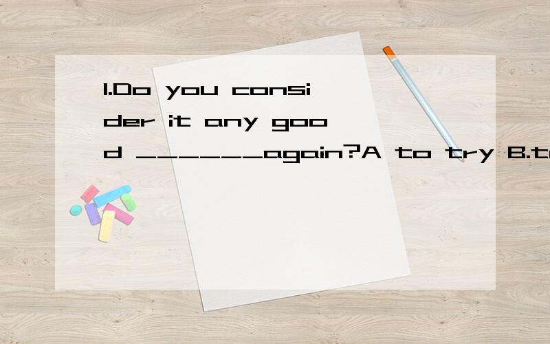 1.Do you consider it any good ______again?A to try B.try C.trying.D for you to try2.Do you think it any good ___with him again?据说选to talk.第一题 选C.D为什么不可以请问 这两句不都是it 作形式宾语吗?不是I consider/ think i