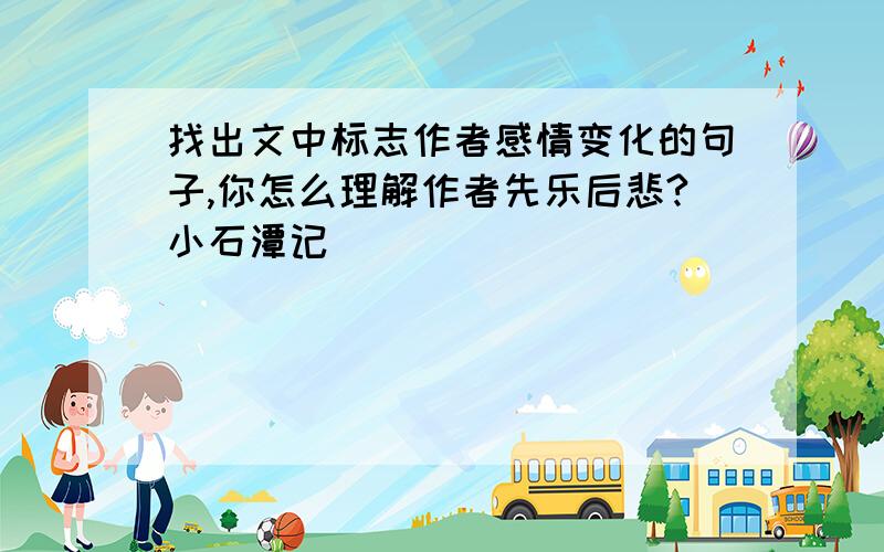 找出文中标志作者感情变化的句子,你怎么理解作者先乐后悲?小石潭记