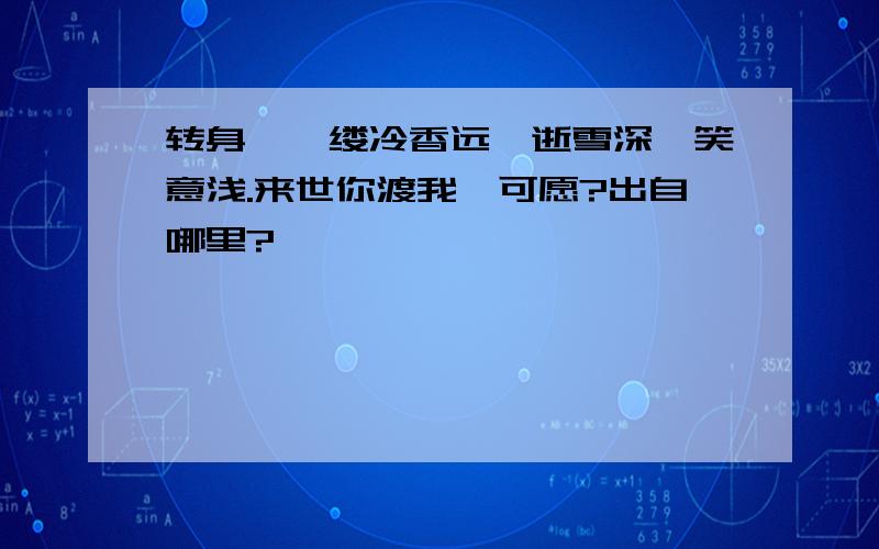 转身,一缕冷香远,逝雪深,笑意浅.来世你渡我,可愿?出自哪里?