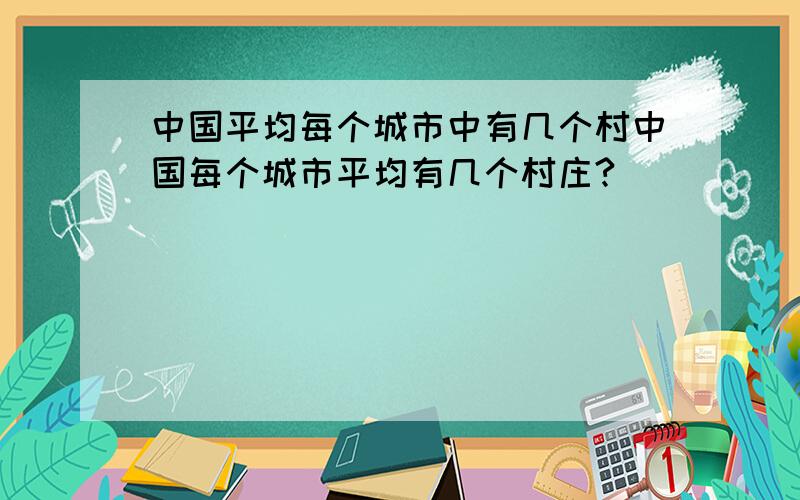 中国平均每个城市中有几个村中国每个城市平均有几个村庄?