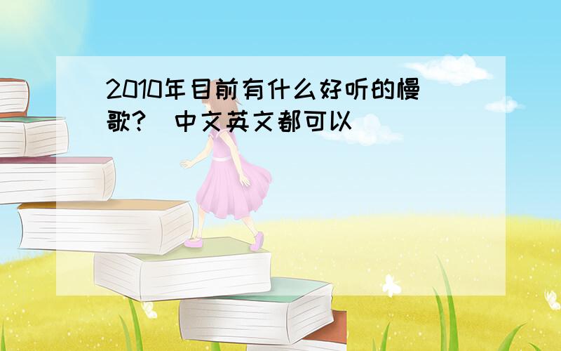 2010年目前有什么好听的慢歌?（中文英文都可以）