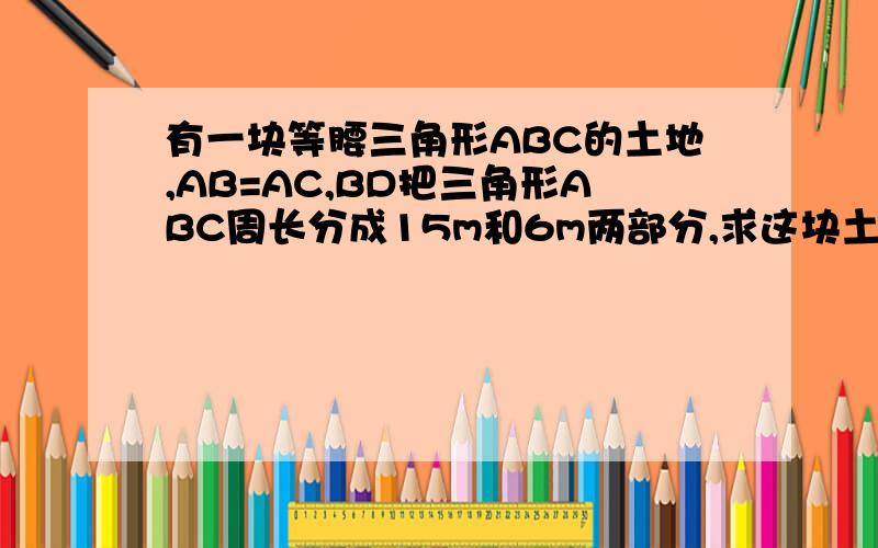 有一块等腰三角形ABC的土地,AB=AC,BD把三角形ABC周长分成15m和6m两部分,求这块土地各边的长