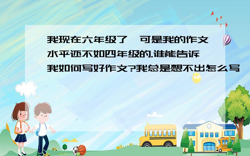 我现在六年级了,可是我的作文水平还不如四年级的.谁能告诉我如何写好作文?我总是想不出怎么写,也不喜欢看书.怎么办?