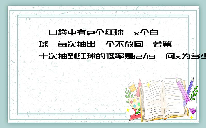 一口袋中有12个红球,x个白球,每次抽出一个不放回,若第十次抽到红球的概率是12/19,问x为多少?