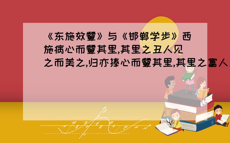 《东施效颦》与《邯郸学步》西施病心而颦其里,其里之丑人见之而美之,归亦捧心而颦其里,其里之富人见之,坚闭门而不出；贫人见之,挈妻子而去之走.彼知颦美而不知颦之所以美.寿陵馀子学