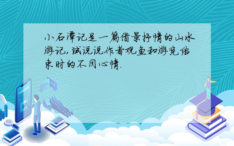 小石潭记是一篇借景抒情的山水游记,试说说作者观鱼和游览结束时的不同心情.