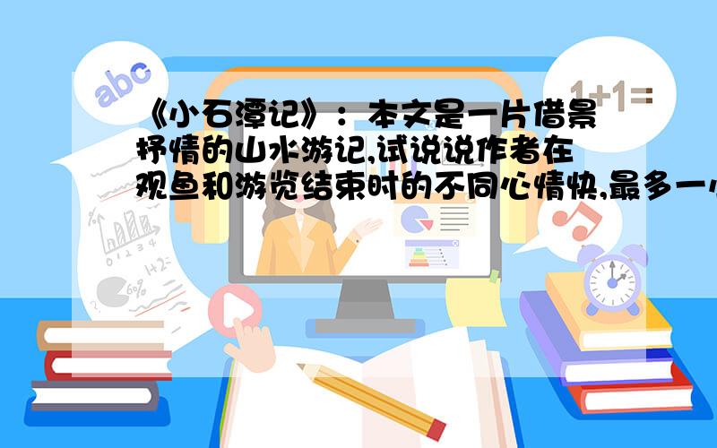 《小石潭记》：本文是一片借景抒情的山水游记,试说说作者在观鱼和游览结束时的不同心情快,最多一小时!