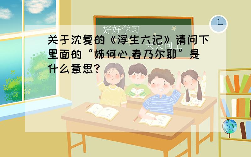 关于沈复的《浮生六记》请问下里面的“姊何心,舂乃尔耶”是什么意思?