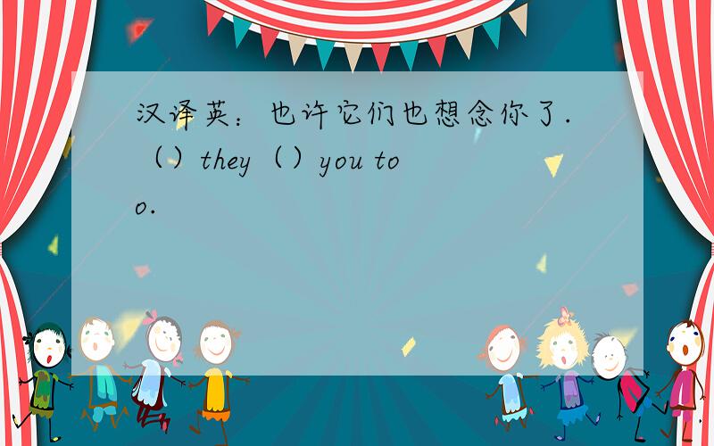 汉译英：也许它们也想念你了.（）they（）you too.